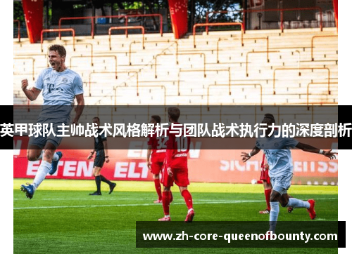 英甲球队主帅战术风格解析与团队战术执行力的深度剖析