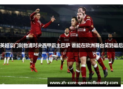 英超豪门利物浦对决西甲霸主巴萨 谁能在欧洲舞台笑到最后