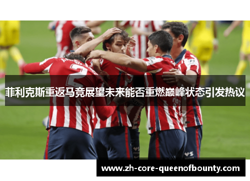 菲利克斯重返马竞展望未来能否重燃巅峰状态引发热议