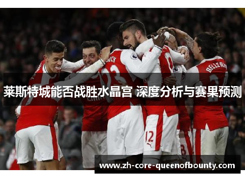 莱斯特城能否战胜水晶宫 深度分析与赛果预测