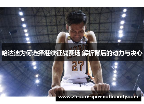 哈达迪为何选择继续征战赛场 解析背后的动力与决心