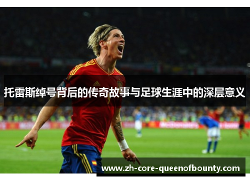 托雷斯绰号背后的传奇故事与足球生涯中的深层意义