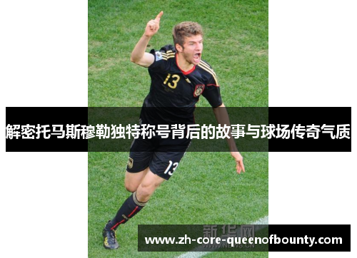 解密托马斯穆勒独特称号背后的故事与球场传奇气质