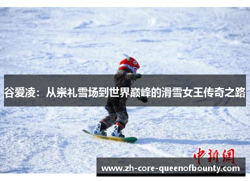 谷爱凌：从崇礼雪场到世界巅峰的滑雪女王传奇之路