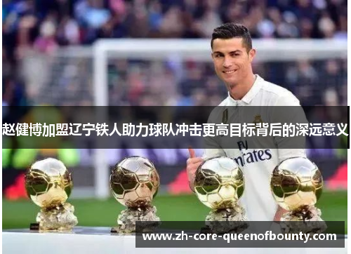 赵健博加盟辽宁铁人助力球队冲击更高目标背后的深远意义