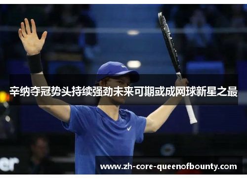辛纳夺冠势头持续强劲未来可期或成网球新星之最