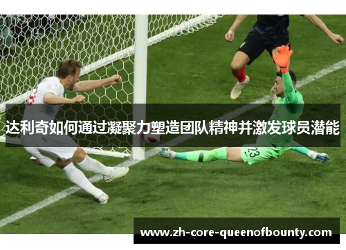 达利奇如何通过凝聚力塑造团队精神并激发球员潜能