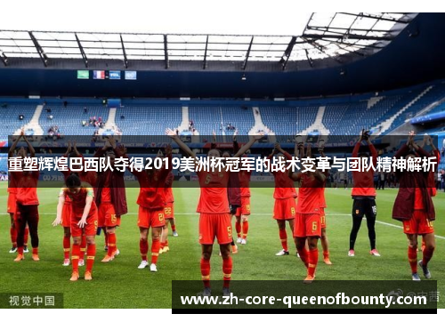 重塑辉煌巴西队夺得2019美洲杯冠军的战术变革与团队精神解析