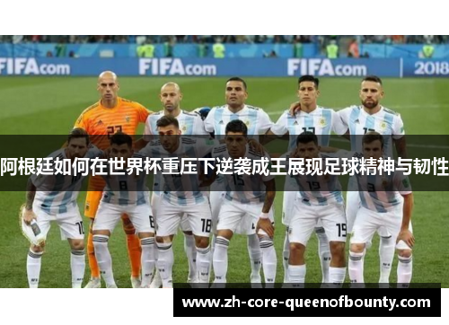 阿根廷如何在世界杯重压下逆袭成王展现足球精神与韧性